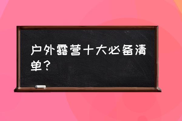 野外露营什么地方适合新手 户外露营十大必备清单？