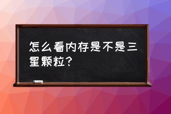 怎么看内存条用的是什么颗粒 怎么看内存是不是三星颗粒？