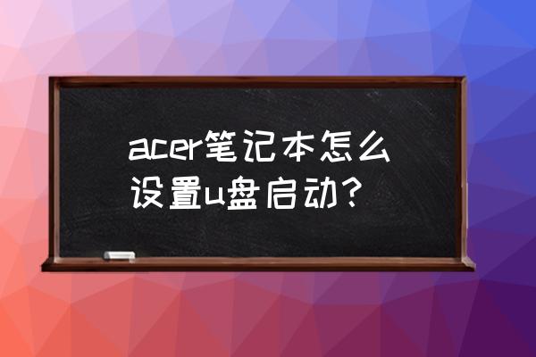 宏基笔记本电脑用u盘启动 acer笔记本怎么设置u盘启动？