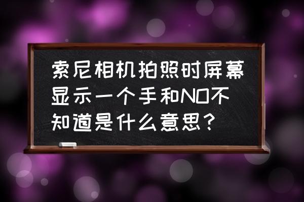 索尼相机怎么看正确曝光 索尼相机拍照时屏幕显示一个手和NO不知道是什么意思？