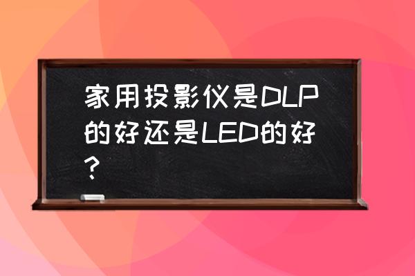 如何选购最适合的家用投影仪 家用投影仪是DLP的好还是LED的好？