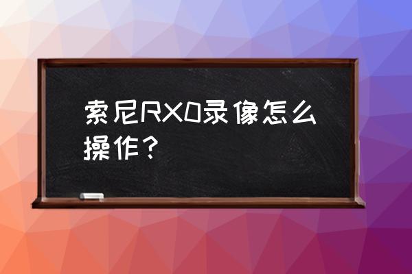 索尼专业摄像机录像的操作方法 索尼RX0录像怎么操作？