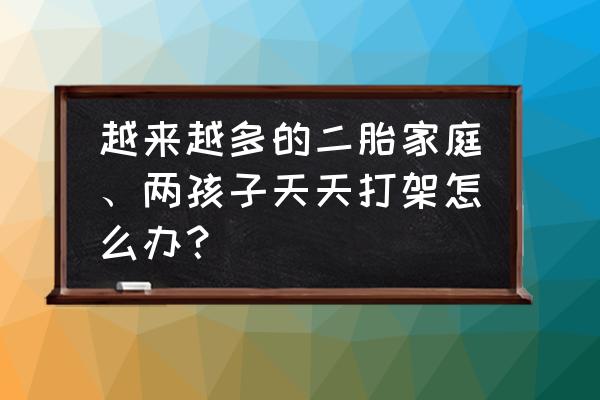 家里的孩子为什么经常打架 越来越多的二胎家庭、两孩子天天打架怎么办？