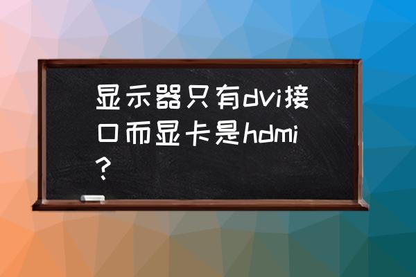 dvi接口可以直接插在hdmi上吗 显示器只有dvi接口而显卡是hdmi？