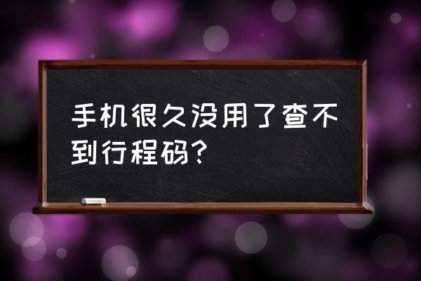 行程码显示不出来解决办法 手机很久没用了查不到行程码？