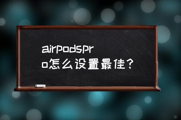 如何设置airpods首选 airpodspro怎么设置最佳？