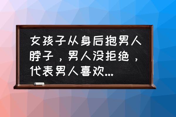 女生抱男生脖子男生不动 女孩子从身后抱男人脖子，男人没拒绝，代表男人喜欢女孩子吗？