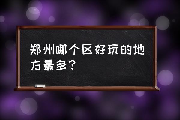 郑州有什么好玩的地方推荐一下 郑州哪个区好玩的地方最多？