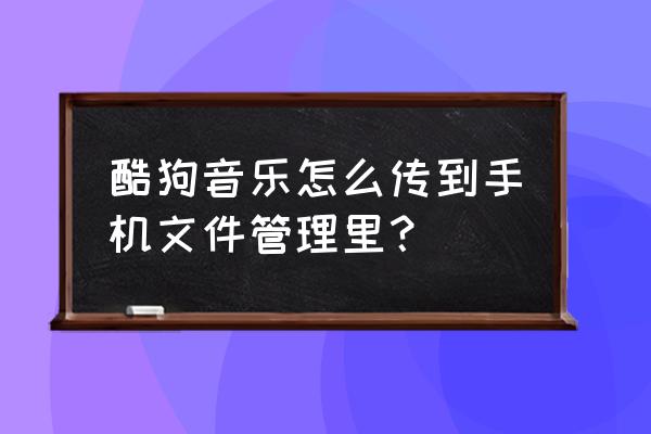 酷狗歌单导入到酷狗概念版 酷狗音乐怎么传到手机文件管理里？