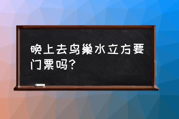 今天晚上鸟巢水立方对外开放吗 晚上去鸟巢水立方要门票吗？