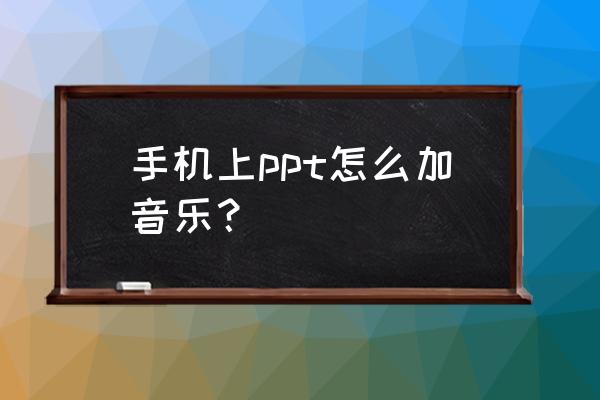 ppt如何插入音频全程有背景音乐 手机上ppt怎么加音乐？