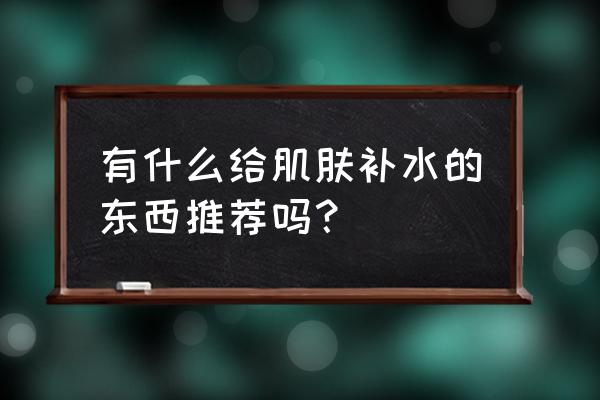 排名前十的补水口碑最好的护肤品 有什么给肌肤补水的东西推荐吗？