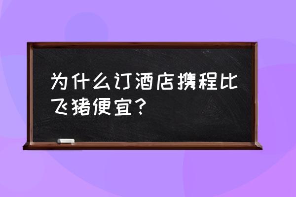 如何订附近便宜酒店 为什么订酒店携程比飞猪便宜？