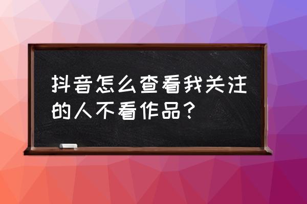 抖音中怎么关注自己的作品 抖音怎么查看我关注的人不看作品？