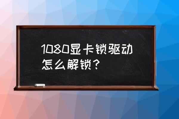 1080显卡怎么安装电脑上面 1080显卡锁驱动怎么解锁？