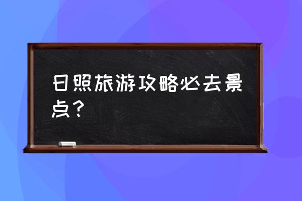 日照旅游必去十大景点价格 日照旅游攻略必去景点？