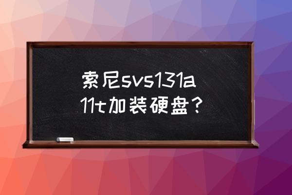 索尼笔记本更换什么固态硬盘 索尼svs131a11t加装硬盘？