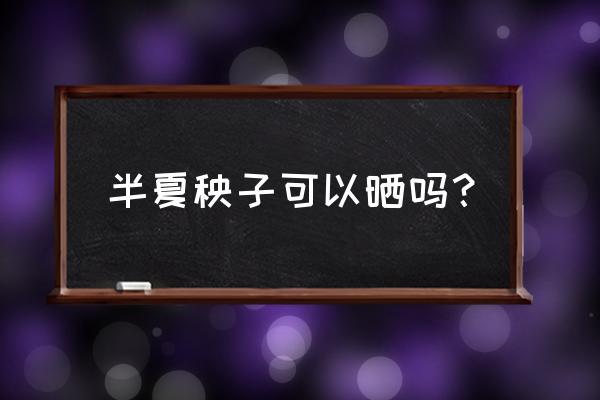 旱半夏种植亩用多少种子 半夏秧子可以晒吗？