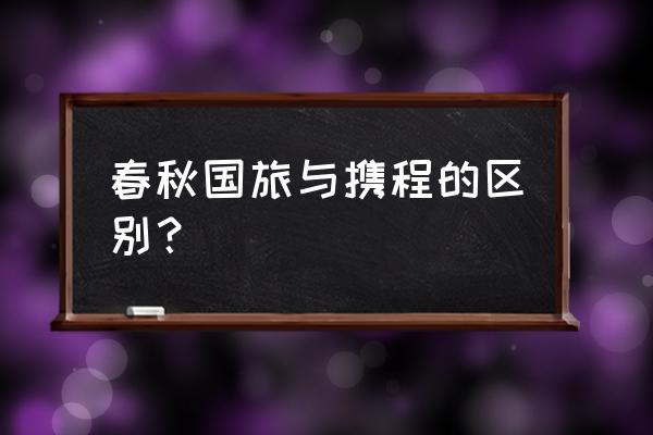 春秋旅游官网客服电话人工服务 春秋国旅与携程的区别？