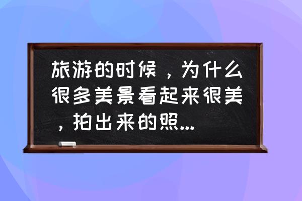 风景照怎么让照片变得清晰 旅游的时候，为什么很多美景看起来很美，拍出来的照片却不好看？