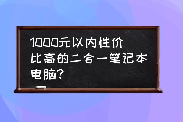 最好用的二合一笔记本 1000元以内性价比高的二合一笔记本电脑？