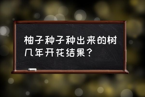 如何用柚子种子种出柚子 柚子种子种出来的树几年开花结果？