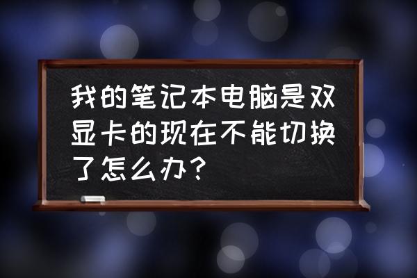 笔记本双显卡自动切换配置 我的笔记本电脑是双显卡的现在不能切换了怎么办？