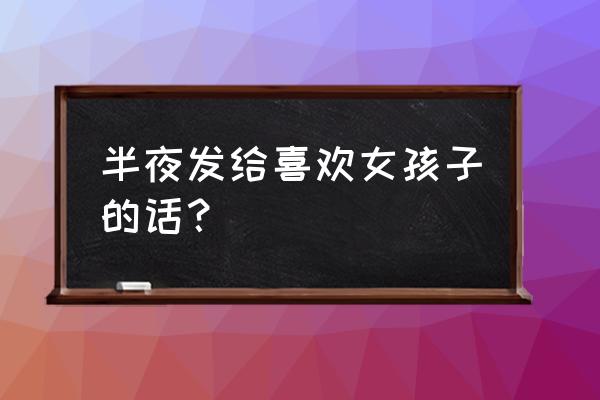 如何给女生发短信 半夜发给喜欢女孩子的话？