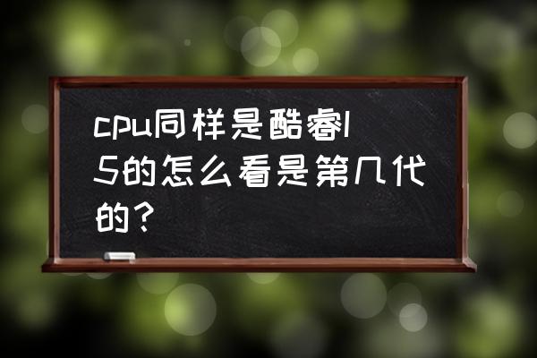 怎样知道自己的电脑升级什么cpu cpu同样是酷睿I5的怎么看是第几代的？