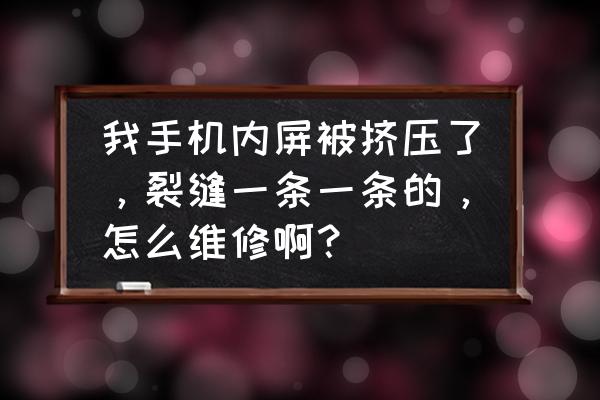 手机内屏出现了裂痕怎么办 我手机内屏被挤压了，裂缝一条一条的，怎么维修啊？