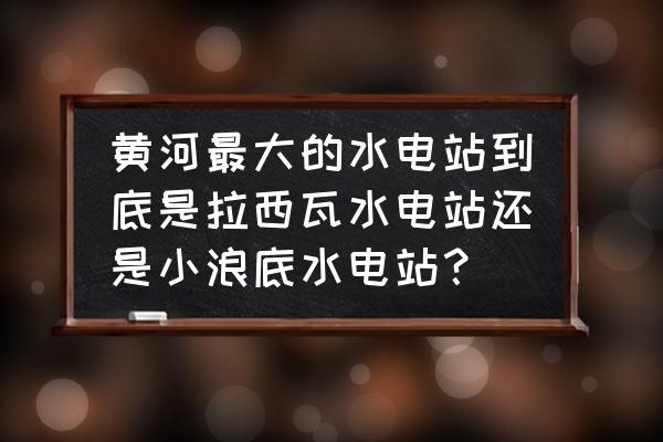 中国最大的黄河峡谷在哪里 黄河最大的水电站到底是拉西瓦水电站还是小浪底水电站？