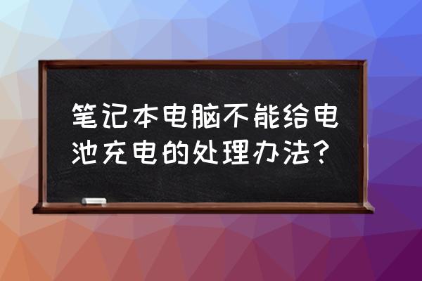 笔记本电脑连接充电器显示未充电 笔记本电脑不能给电池充电的处理办法？