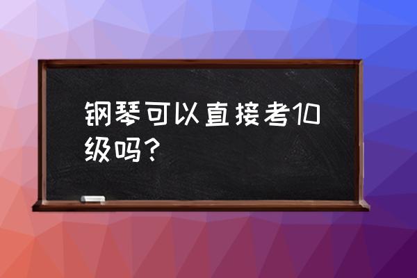 钢琴10级考级曲目全部 钢琴可以直接考10级吗？