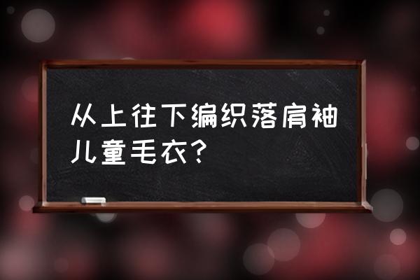 儿童毛衣编织边的方法 从上往下编织落肩袖儿童毛衣？