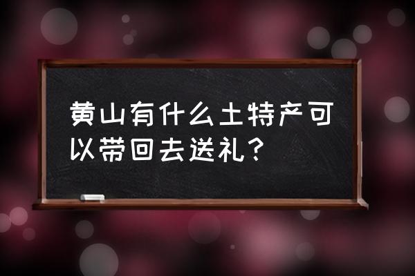 黄山旅游带什么东西回去玩合适 黄山有什么土特产可以带回去送礼？