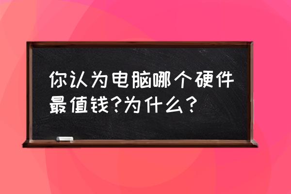 电脑各个配件最顶级的 你认为电脑哪个硬件最值钱?为什么？