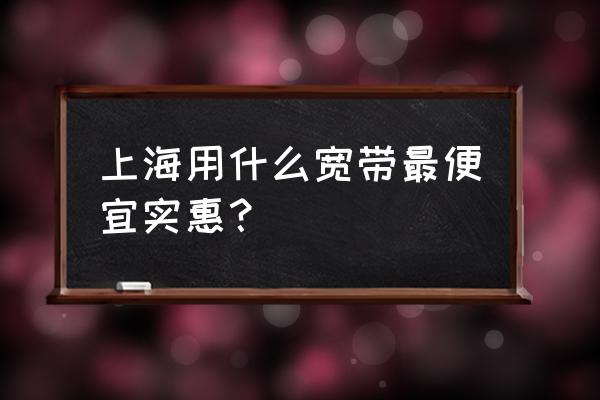 去上海旅游买什么便宜 上海用什么宽带最便宜实惠？