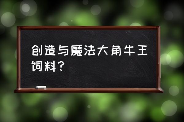 创造与魔法大角牛王的饲料怎么做 创造与魔法大角牛王饲料？