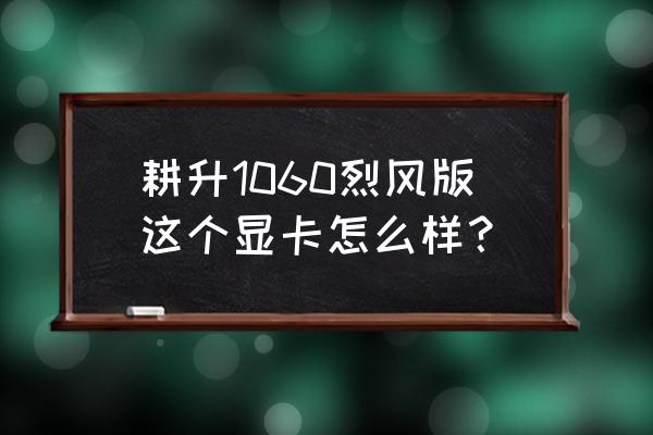 耕升1060 3g炫风版和七彩虹 耕升1060烈风版这个显卡怎么样？