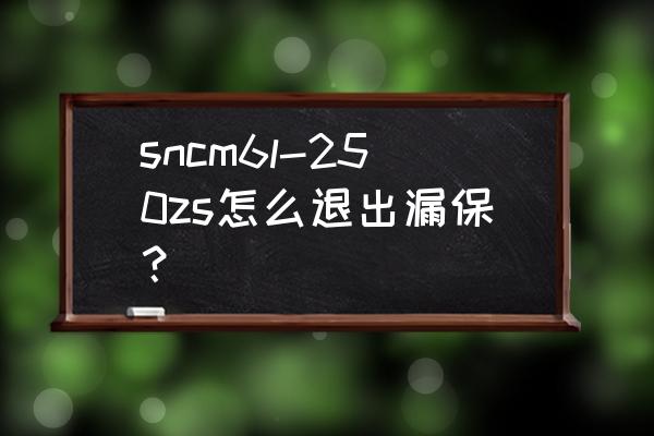 sncm616相当于国产的什么材料 sncm6l-250zs怎么退出漏保？