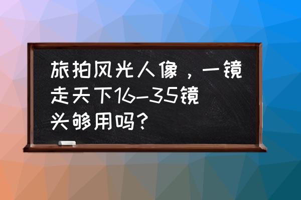 拍照风景技巧与角度 旅拍风光人像，一镜走天下16-35镜头够用吗？