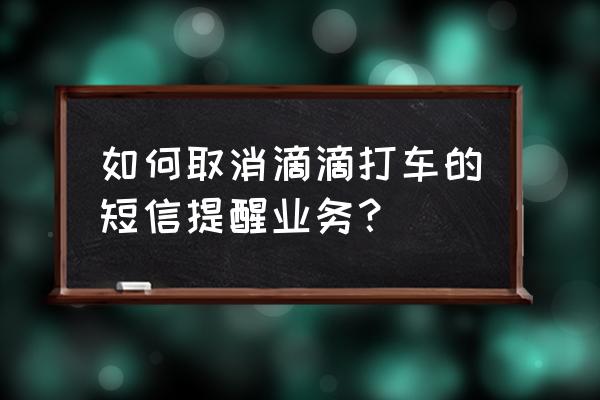 为什么别人滴滴出行会发短信给我 如何取消滴滴打车的短信提醒业务？