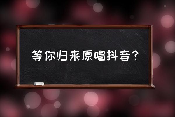 我在丽江等你原唱 等你归来原唱抖音？