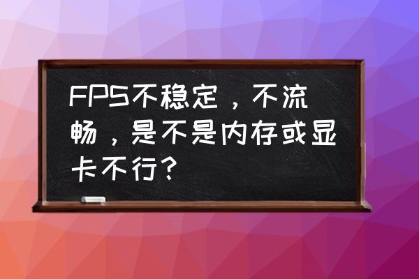 怎么判断自己显卡故障 FPS不稳定，不流畅，是不是内存或显卡不行？