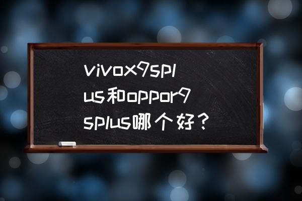 oppor9plus和vivox9plus哪个更好 vivox9splus和oppor9splus哪个好？