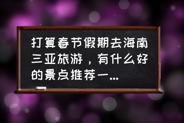 春节去三亚自由行旅游攻略图 打算春节假期去海南三亚旅游，有什么好的景点推荐一下？谢谢？