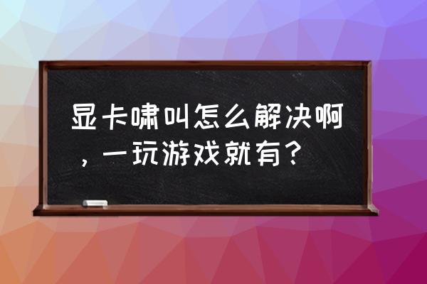 显卡风扇噪音太大怎么解决 显卡啸叫怎么解决啊，一玩游戏就有？