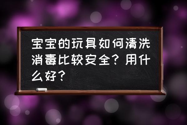 怎么给宝宝选安全的餐具 宝宝的玩具如何清洗消毒比较安全？用什么好？