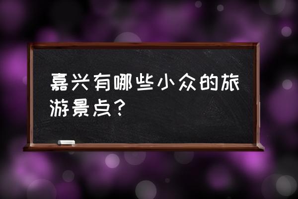 嘉兴附近一日游最佳景点 嘉兴有哪些小众的旅游景点？