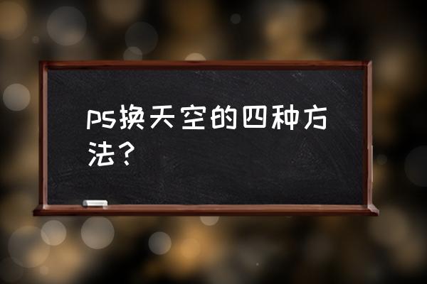 ps小技巧替换天空 ps换天空的四种方法？